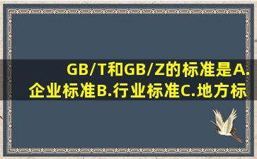 GB/T和GB/Z的标准是()。A.企业标准B.行业标准C.地方标准D.国家标准...