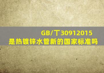 GB/丅30912015是热镀锌水管新的国家标准吗