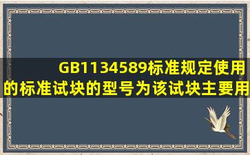GB1134589标准规定使用的标准试块的型号为该试块主要用于测定