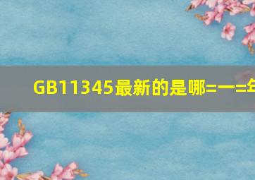 GB11345最新的是哪=一=年