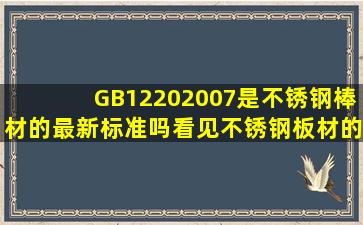 GB12202007是不锈钢棒材的最新标准吗。看见不锈钢板材的标准有到...