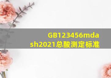 GB123456—2021总酸测定标准