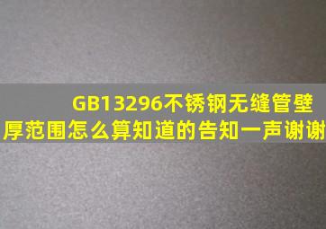 GB13296不锈钢无缝管壁厚范围怎么算,知道的告知一声,谢谢