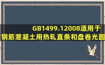 GB1499.12008适用于钢筋混凝土用热轧直条和盘卷光圆钢筋钢筋。