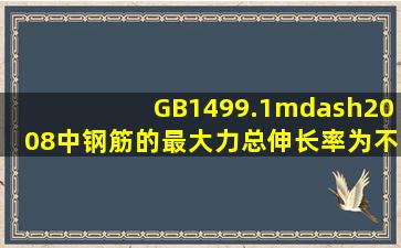 GB1499.1—2008中钢筋的最大力总伸长率为不小于()。