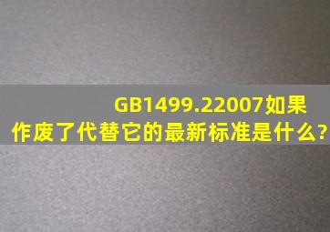 GB1499.22007如果作废了,代替它的最新标准是什么?