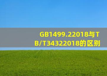 GB1499.22018与TB/T34322018的区别(