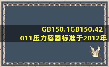 GB150.1GB150.42011《压力容器》标准于2012年3月1日起实施。