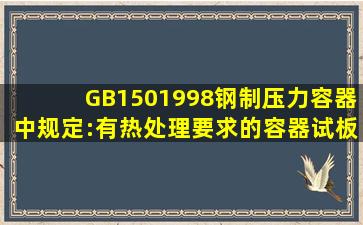 GB1501998《钢制压力容器》中规定:有热处理要求的容器试板应随