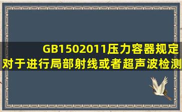 GB1502011《压力容器》规定,对于进行局部射线或者超声波检测的...