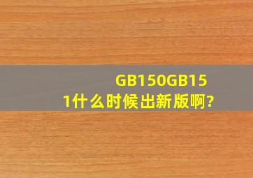 GB150、GB151什么时候出新版啊?