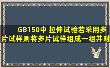 GB150中 拉伸试验;若采用多片试样,则将多片试样组成一组,并对每片...