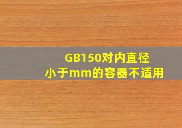 GB150对内直径小于()mm的容器不适用。