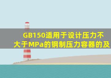GB150适用于设计压力不大于MPa的钢制压力容器的、、及。
