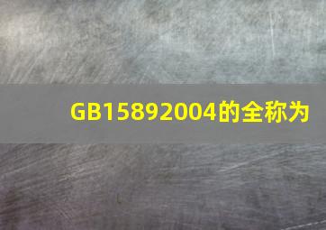 GB15892004的全称为 。