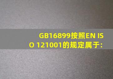 GB16899按照EN ISO 121001的规定,属于:( )。