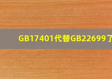 GB17401代替GB22699了吗?