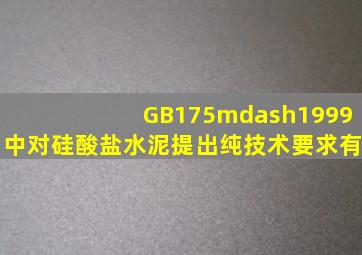 GB175—1999中对硅酸盐水泥提出纯技术要求有()、()、()