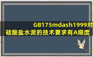 GB175—1999对硅酸盐水泥的技术要求有( )。 A、细度 B、凝结时间 C...