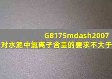 GB175—2007对水泥中氯离子含量的要求不大于()。