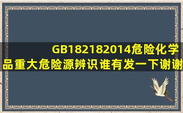 GB182182014危险化学品重大危险源辨识,谁有发一下谢谢