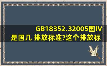 GB18352.32005国Ⅳ 是国几 排放标准?这个排放标准的车能买吗?