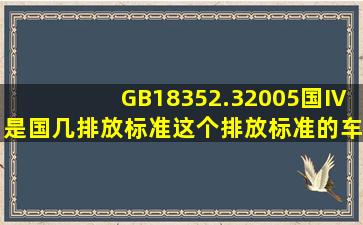 GB18352.32005国Ⅳ是国几排放标准(这个排放标准的车能买吗(