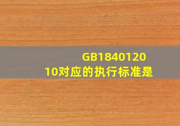 GB184012010对应的执行标准是