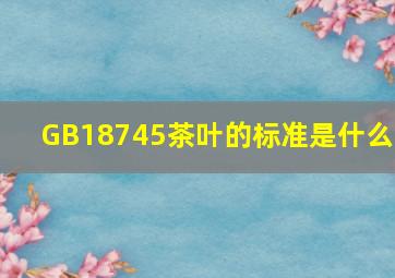 GB18745茶叶的标准是什么?