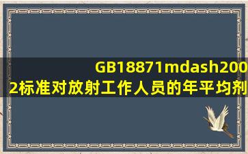 GB18871—2002标准对放射工作人员的年平均剂量当量限值是