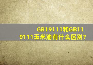 GB19111和GB119111玉米油有什么区别?