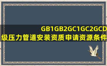 GB1、GB2、GC1、GC2、GCD级压力管道安装资质申请资源条件评审 雨...