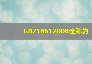 GB218612008全称为()。