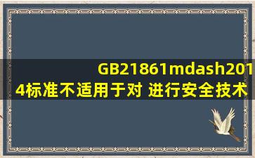 GB21861—2014标准不适用于对( )进行安全技术检验。