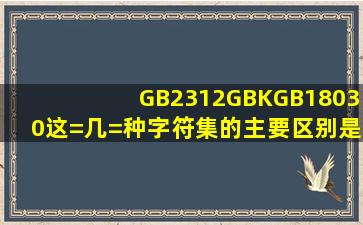 GB2312,GBK,GB18030这=几=种字符集的主要区别是什么?