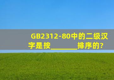 GB2312-80中的二级汉字是按_______排序的?