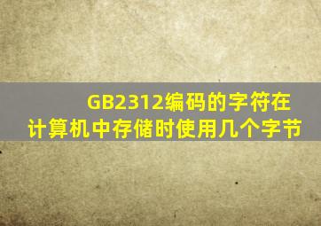 GB2312编码的字符在计算机中存储时使用几个字节