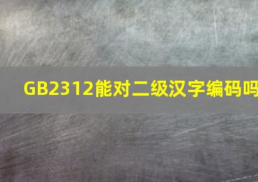 GB2312能对二级汉字编码吗