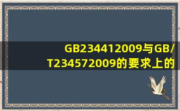 GB234412009与GB/T234572009的要求上的区别。 有两种产品,执行...