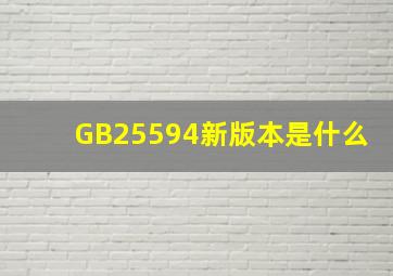 GB25594新版本是什么(