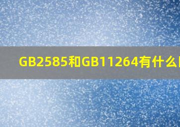 GB2585和GB11264有什么区别?