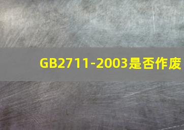 GB2711-2003是否作废