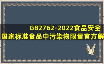 GB2762-2022《食品安全国家标准食品中污染物限量》官方解读