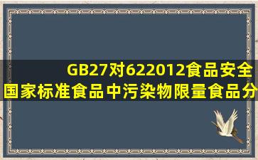 GB27对622012《食品安全国家标准食品中污染物限量》食品分类