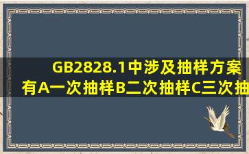 GB2828.1中涉及抽样方案有()A一次抽样B二次抽样C三次抽样样D五次...