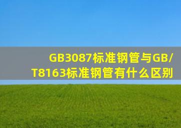 GB3087标准钢管与GB/T8163标准钢管有什么区别