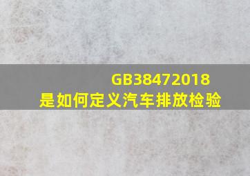 GB38472018是如何定义汽车排放检验