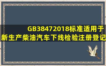 GB38472018标准适用于新生产柴油汽车下线检验、注册登记检验和...