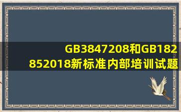 GB3847208和GB182852018新标准内部培训试题目答案?