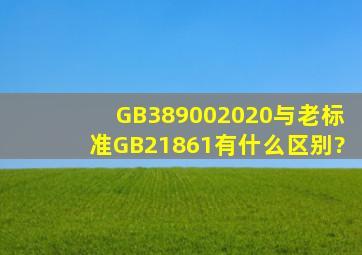 GB389002020与老标准GB21861有什么区别?